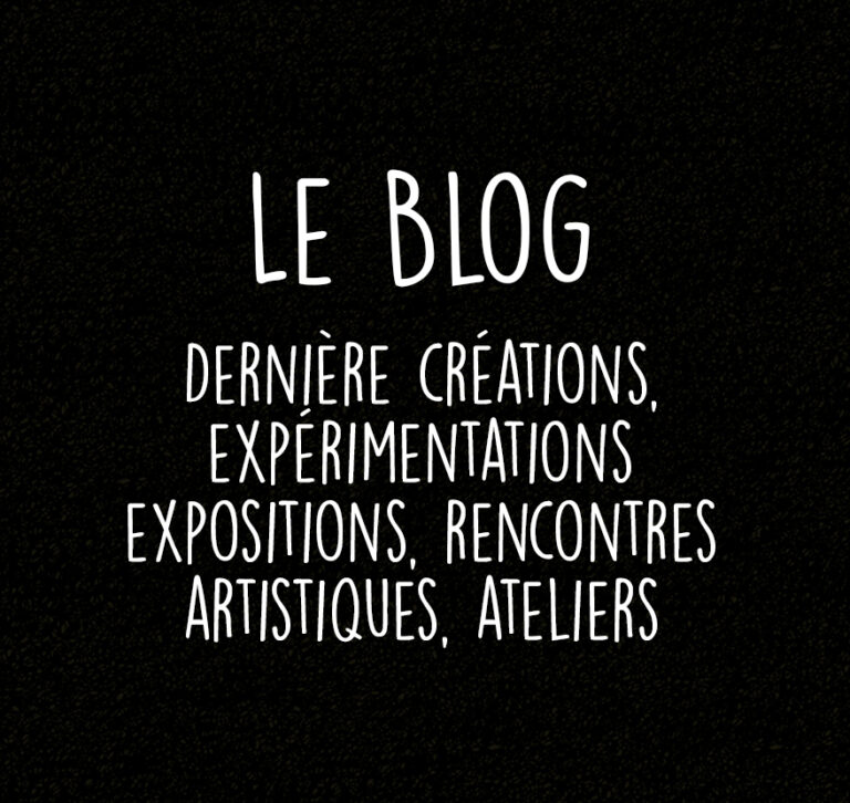 Le blog : dernière créations, expérimentations artistique, expositions, rencontres artistiques, ateliers créatifs